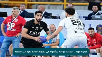 مباراة قوية.. الزمالك يواجه برشلونة في بطولة العالم لكرة اليد للأندية